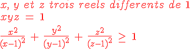 4$ \red x,\ y\ et\ z\ trois\ reels\ differents\ de\ 1
 \\ 
 \\ \red xyz\ =\ 1
 \\ 
 \\ \red \fr{x^2}{(x-1)^2}\ +\ \fr{y^2}{(y-1)^2}\ +\ \fr{z^2}{(z-1)^2}\ \ge\ 1